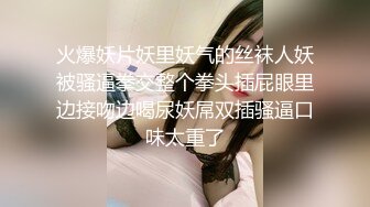 火爆妖片妖里妖气的丝袜人妖被骚逼拳交整个拳头插屁眼里边接吻边喝尿妖屌双插骚逼口味太重了