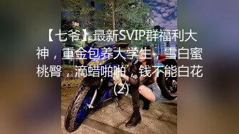 【七爷】最新SVIP群福利大神，重金包养大学生，雪白蜜桃臀，滴蜡啪啪，钱不能白花 (2)