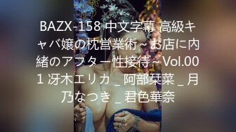 BAZX-158 中文字幕 高級キャバ嬢の枕営業術～お店に內緒のアフター性接待～Vol.001 冴木エリカ _ 阿部栞菜 _ 月乃なつき _ 君色華奈