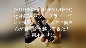 (HD1080P)(GLORY QUEST)(gvh00487)ノーブラノーパンで挑発してくるスケベ奥さんが隣に引っ越してきた！ 百永さりな