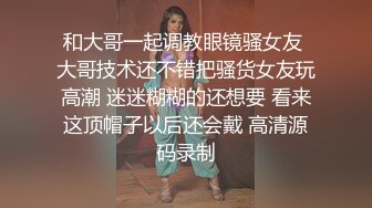 和大哥一起调教眼镜骚女友 大哥技术还不错把骚货女友玩高潮 迷迷糊糊的还想要 看来这顶帽子以后还会戴 高清源码录制