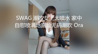 SWAG 潮吹女王大喷水 家中自慰喷满地露脸无码潮吹 Oralia