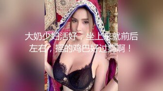 大奶少妇活好，坐上来就前后左右，摇的鸡巴好过瘾啊！