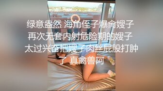 绿意盎然 海角侄子爆肏嫂子 再次无套内射危险期的嫂子 太过兴奋把嫂子肉丝屁股打肿了 真禽兽阿