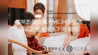 蜜桃影像传媒 PMC345 引诱面试的女大学生下海 斑斑