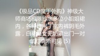 《极品CD魔手外购》神级大师商场极限抄底多位小姐姐裙内，各种透网丁字内裤阴毛外露，白裙骚女无奶罩出门一对车灯清晰可见 (5)