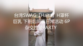 台湾SWAG『Haita』H罩杯巨乳 下班后同事日常活动 6P杂交性爱PARTY 