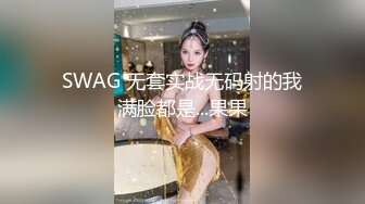 SWAG 无套实战无码射的我满脸都是...果果