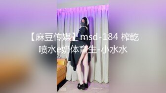 【麻豆传媒】msd-184 榨乾喷水e奶体育生-小水水