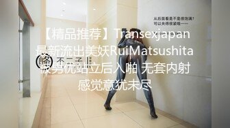 【精品推荐】Transexjapan最新流出美妖RuiMatsushita被男优站立后入啪 无套内射感觉意犹未尽