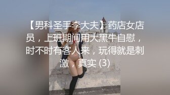 【男科圣手李大夫】药店女店员，上班期间用大黑牛自慰，时不时有客人来，玩得就是刺激，真实 (3)