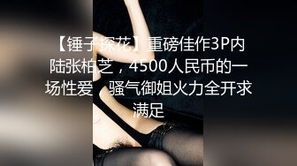 【锤子探花】重磅佳作3P内陆张柏芝，4500人民币的一场性爱，骚气御姐火力全开求满足