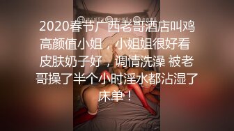 2020春节广西老哥酒店叫鸡高颜值小姐，小姐姐很好看 皮肤奶子好，调情洗澡 被老哥操了半个小时淫水都沾湿了床单！