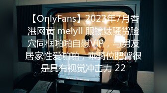 【OnlyFans】2023年7月香港网黄 melyll 眼镜婊骚货脸穴同框啪啪自慰VIP，与男友居家性爱啪啪，乘骑位肥臀很是具有视觉冲击力 22