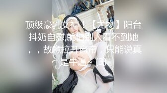 顶级豪乳女神！【尤物】阳台抖奶自慰,就怕别人看不到她，，故意拉开窗帘，只能说真是牛逼~ (3)