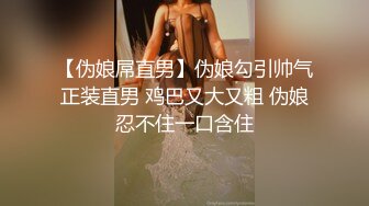 【伪娘屌直男】伪娘勾引帅气正装直男 鸡巴又大又粗 伪娘忍不住一口含住