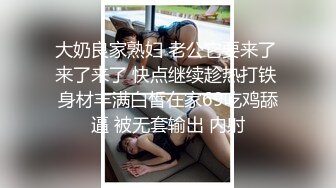 大奶良家熟妇 老公它要来了 来了来了 快点继续趁热打铁 身材丰满白皙在家69吃鸡舔逼 被无套输出 内射