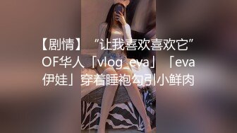 【剧情】“让我喜欢喜欢它”OF华人「vlog_eva」「eva伊娃」穿着睡袍勾引小鲜肉