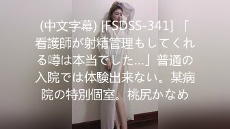 (中文字幕) [FSDSS-341] 「看護師が射精管理もしてくれる噂は本当でした…」普通の入院では体験出来ない。某病院の特別個室。桃尻かなめ