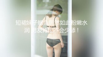 短裙妹子鲍鱼居然如此粉嫩水润 男友肯定不会少舔 !