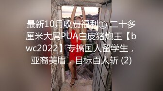 最新10月收费福利① 二十多厘米大屌PUA白皮猪炮王【bwc2022】专搞国人留学生，亚裔美眉，目标百人斩 (2)