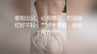 表姐出品、必是精品，把逼抽烂好不好，艹喷水表姐，使劲用力！