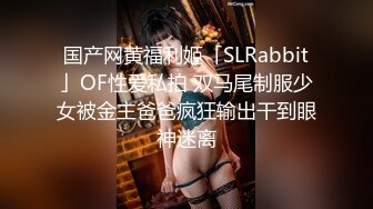 国产网黄福利姬「SLRabbit」OF性爱私拍 双马尾制服少女被金主爸爸疯狂输出干到眼神迷离