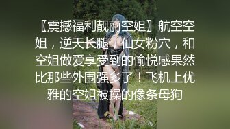 〖震撼福利靓丽空姐〗航空空姐，逆天长腿，仙女粉穴，和空姐做爱享受到的愉悦感果然比那些外围强多了！飞机上优雅的空姐被操的像条母狗