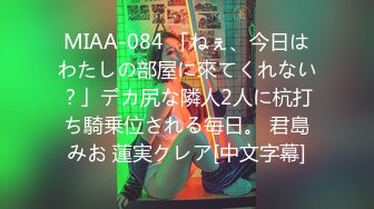 MIAA-084 「ねぇ、今日はわたしの部屋に來てくれない？」デカ尻な隣人2人に杭打ち騎乗位される毎日。 君島みお 蓮実クレア[中文字幕]