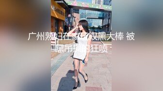 广州熟妇在家玩双黑大棒 被黑吊操的狂喷