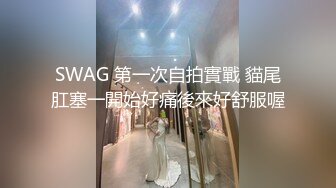 SWAG 第一次自拍實戰 貓尾肛塞一開始好痛後來好舒服喔