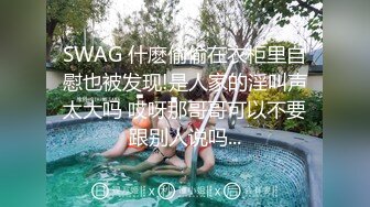 SWAG 什麽偷偷在衣柜里自慰也被发现!是人家的淫叫声太大吗 哎呀那哥哥可以不要跟别人说吗...