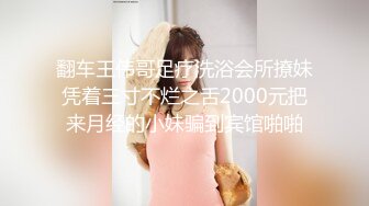 翻车王伟哥足疗洗浴会所撩妹凭着三寸不烂之舌2000元把来月经的小妹骗到宾馆啪啪