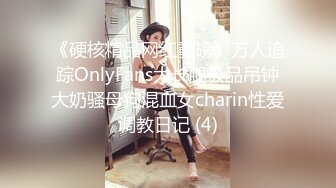 《硬核精品网红重磅》万人追踪OnlyFans大长腿极品吊钟大奶骚母狗混血女charin性爱调教日记 (4)