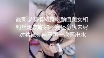 最新录制模特身材颜值美女和粉丝炮友啪啪干完还意犹未尽 对着镜头自己再一次弄出水