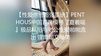 【性爱泄密超强重磅】PENTHOUS中国首席模特『夏羲瑶』极品私拍与老公性爱啪啪流出 淫靡却又唯美