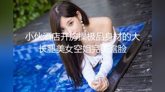 小伙酒店开房操极品身材的大长腿美女空姐完美露脸