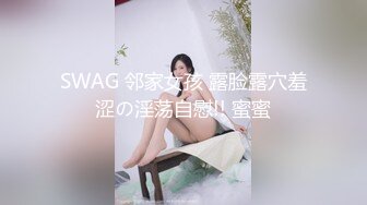 SWAG 邻家女孩 露脸露穴羞涩の淫荡自慰!! 蜜蜜