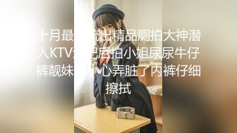 十月最新流出精品厕拍大神潜入KTV酒吧后拍小姐尿尿牛仔裤靓妹不小心弄脏了内裤仔细擦拭