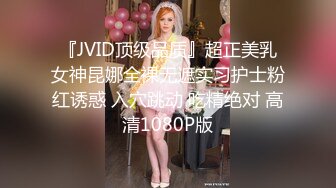 『JVID顶级品质』超正美乳女神昆娜全裸无遮实习护士粉红诱惑 入穴跳动 吃精绝对 高清1080P版