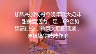 加钱哥加钱哥今晚年轻大奶妹，甜美型活力十足，69姿势舔逼口交，骑乘大屁股猛顶，床被搞得吱吱作响