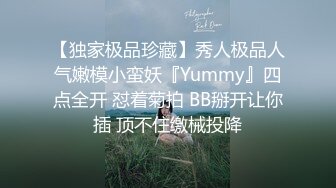 【独家极品珍藏】秀人极品人气嫩模小蛮妖『Yummy』四点全开 怼着菊拍 BB掰开让你插 顶不住缴械投降