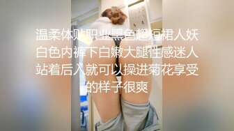 温柔体贴职业黑色超短裙人妖白色内裤下白嫩大腿性感迷人站着后入就可以操进菊花享受的样子很爽