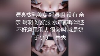 漂亮贫乳美女 好湿啊 没有 亲亲 啊啊 好舒服 水声都哗哗还不好意思承认 很会叫 就是奶子小了一丢丢